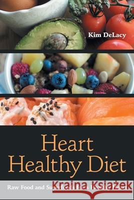 Heart Healthy Diet: Raw Food and Superfoods for a Healthy Heart Delacy, Kim 9781631878909 Speedy Publishing Books