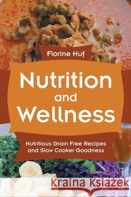 Nutrition and Wellness: Nutritious Grain Free Recipes and Slow Cooker Goodness Huf, Florine 9781631879340 Speedy Publishing Books