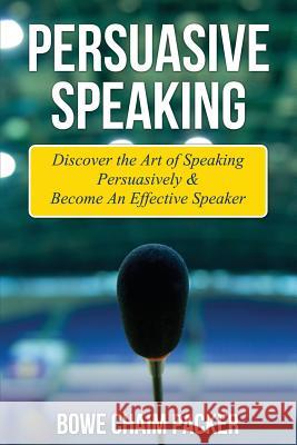 Persuasive Speaking: Discover the Art of Speaking Persuasively & Become an Effective Speaker Packer, Bowe 9781631879463 Speedy Publishing Books