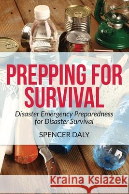 Prepping for Survival: Disaster Emergency Preparedness for Disaster Survival Daly, Spencer 9781631879487 Speedy Publishing Books