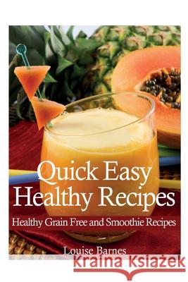 Quick Easy Healthy Recipes: Healthy Grain Free and Smoothie Recipes Barnes, Louise 9781631879524 Speedy Publishing Books