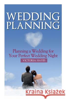 Wedding Planning: Planning a Wedding for Your Perfect Wedding Night Victoria Hayes 9781631879753 Speedy Publishing Books