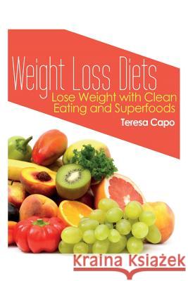 Weight Loss Diets: Lose Weight with Clean Eating and Superfoods Capo, Teresa 9781631879791 Speedy Publishing Books