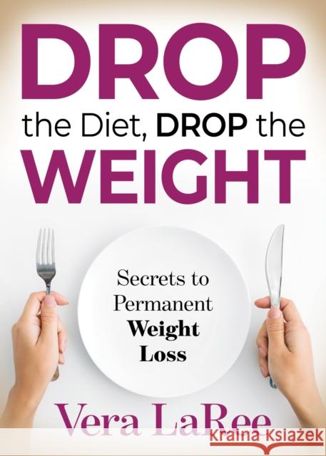 Drop the Diet, Drop the Weight: Secrets to Permanent Weight Loss Vera Laree 9781631950049 Morgan James Publishing