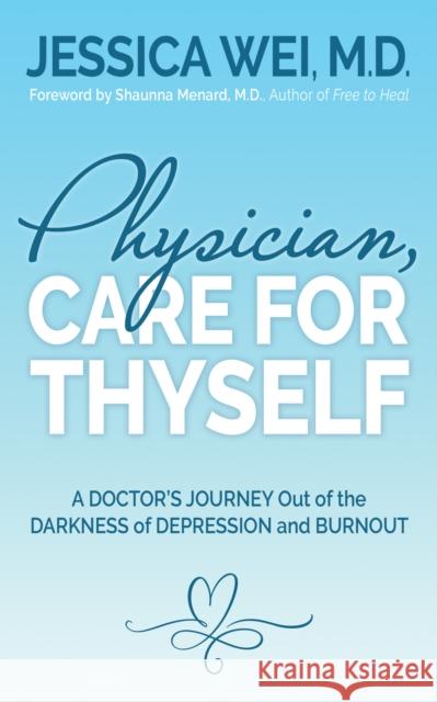 Physician, Care for Thyself: A Doctor's Journey Out of the Darkness of Depression and Burnout Formerly Subtitled True Confessions of an Ob/GYN Who Wei, Jessica 9781631950179 Morgan James Publishing