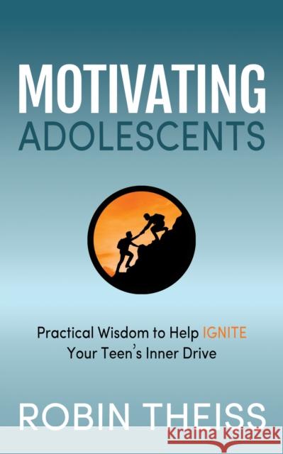Motivating Adolescents: Practical Wisdom to Help Ignite Your Teen's Inner Drive Theiss, Robin 9781631950346 Morgan James Publishing