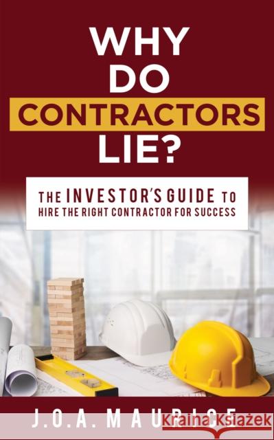 Why Do Contractors Lie?: The Investor's Guide to Hire the Right Contractor for Success Maurice, J. O. a. 9781631950681 Morgan James Publishing