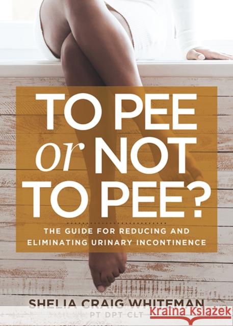 To Pee or Not to Pee?: The Guide for Reducing and Eliminating Urinary Incontinence Shelia Craig Whiteman 9781631950742 Morgan James Publishing