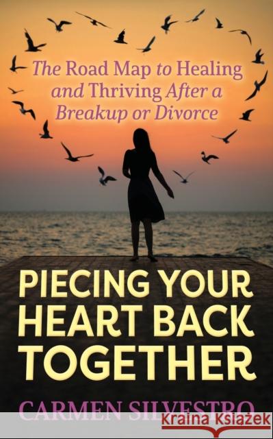 Piecing Your Heart Back Together: The Road Map to Healing and Thriving After a Breakup or Divorce Carmen Silvestro 9781631950933 Morgan James Publishing