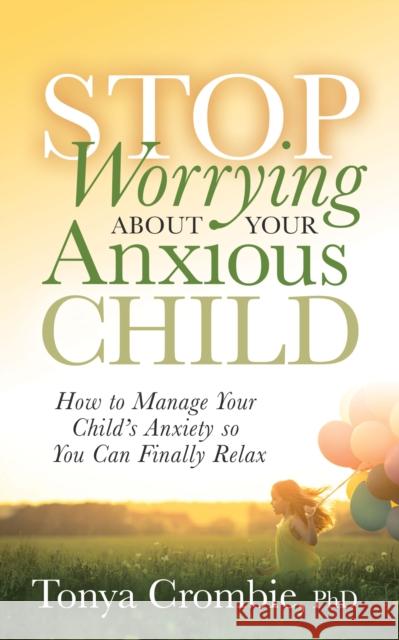 Stop Worrying about Your Anxious Child: How to Manage Your Child's Anxiety So You Can Finally Relax Crombie, Tonya 9781631951015