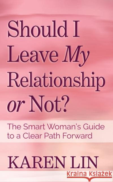 Should I Leave My Relationship or Not?: The Smart Woman's Guide to a Clear Path Forward Karen Lin 9781631951169