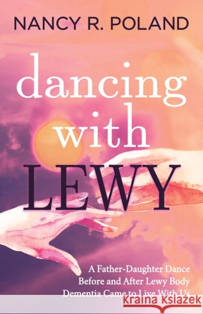 Dancing with Lewy: A Father - Daughter Dance, Before and After Lewy Body Dementia Came to Live with Us Nancy R. Poland 9781631951275 Morgan James Publishing