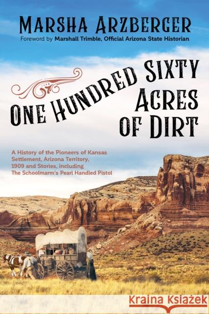 One Hundred Sixty Acres of Dirt: A History of the Pioneers of Kansas Settlement, Arizona Territory, 1909 and Stories, Including the Schoolmarm's Pearl Marsha Arzberger Marshall Trimble 9781631951565