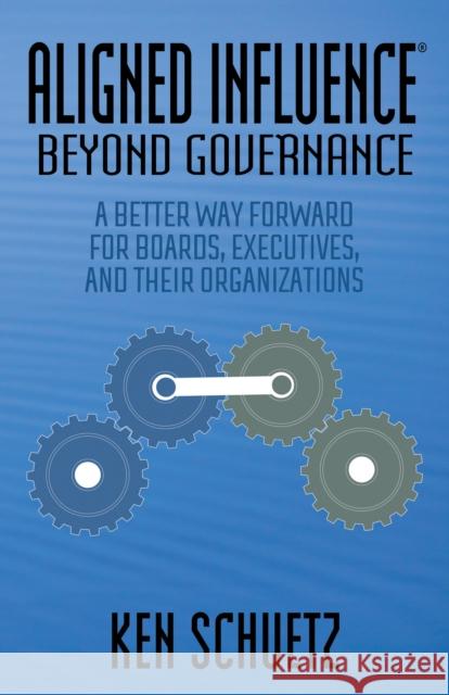 Aligned Influence(r) Beyond Governance: A Better Way Forward for Boards, Executives, and Their Organizations Schuetz, Ken 9781631951749 Morgan James Publishing