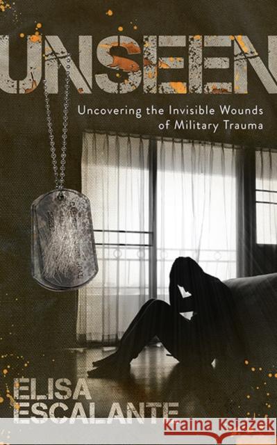 Unseen: Uncovering the Invisible Wounds of Military Trauma Elisa Escalante 9781631953538 Aitia Press