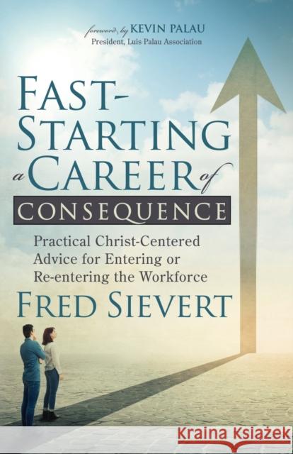 Fast-Starting a Career of Consequence: Practical Christ-Centered Advice for Entering or Re-Entering the Workforce Fred Sievert 9781631953583 Morgan James Faith