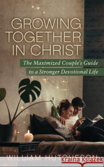 Growing Together in Christ: The Maximized Couples' Guide to a Stronger Devotional Life William Hutcheson 9781631953736
