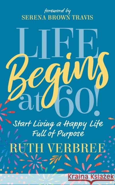 Life Begins at 60!: Start Living a Happy Life Full of Purpose Ruth Verbree Serena Brown Travis 9781631953972 Morgan James Publishing