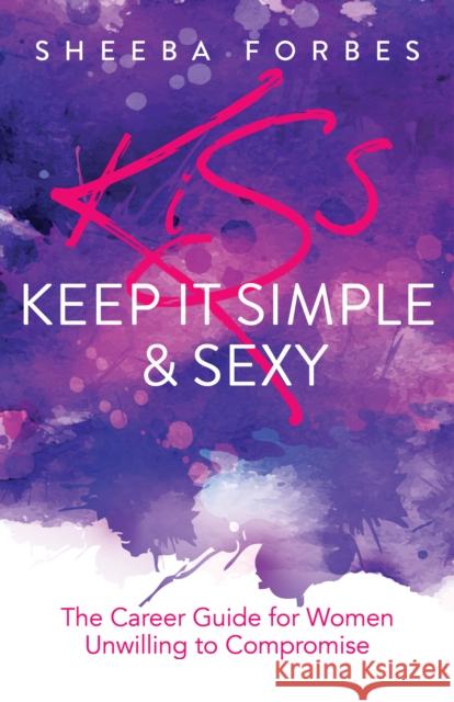 K.I.S.S. (Keep It Simple & Sexy): The Career Guide for Women Unwilling to Compromise Sheeba Forbes 9781631953996 Morgan James Publishing