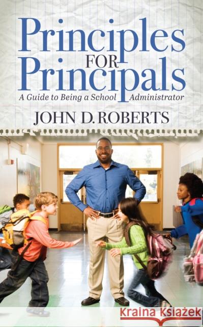 Principles for Principals: A Guide to Being a School Administrator John D. Roberts 9781631954030 Morgan James Publishing