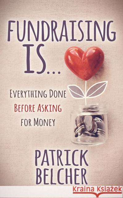Fundraising Is: Everything Done Before Asking for Money Patrick Belcher 9781631954078 Morgan James Publishing