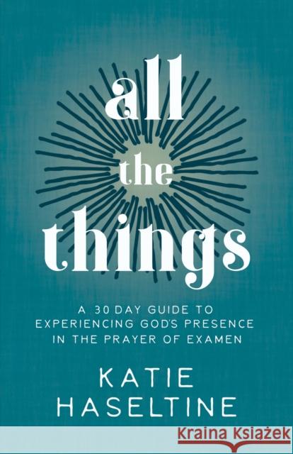 All the Things: A 30 Day Guide to Experiencing God's Presence in the Prayer of Examen Katie Haseltine 9781631954092