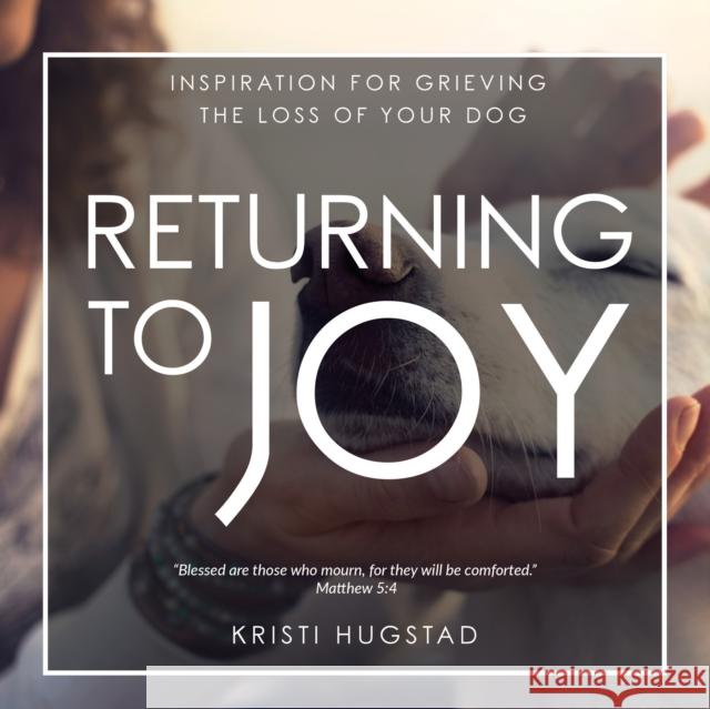 Returning to Joy: Inspiration for Grieving the Loss of Your Dog Kristi Hugstad 9781631954238 Morgan James Faith
