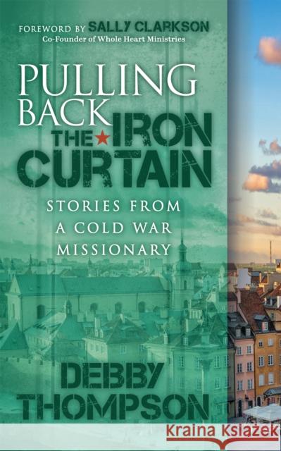 Pulling Back the Iron Curtain: Stories from a Cold War Missionary Debby Thompson Sally Clarkson 9781631955198 Morgan James Faith