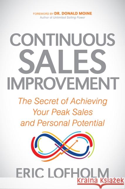 Continuous Sales Improvement: The Secret of Achieving Your Peak Sales and Personal Potential Eric Lofholm 9781631955211 Morgan James Publishing