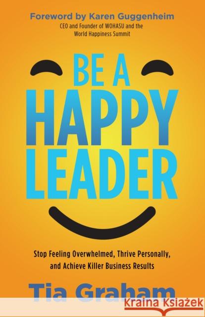 Be a Happy Leader: Stop Feeling Overwhelmed, Thrive Personally, and Achieve Killer Business Results Graham, Tia 9781631955907 Morgan James Publishing
