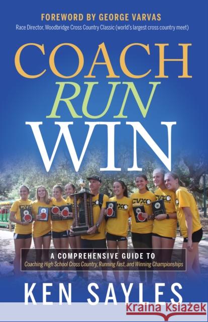 Coach, Run, Win: A Comprehensive Guide to Coaching High School Cross Country, Running Fast, and Winning Championships Ken Sayles 9781631956133 Morgan James Publishing