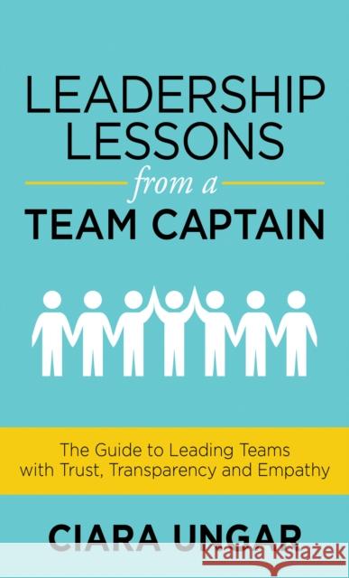 Leadership Lessons from a Team Captain: The Guide to Leading Teams with Trust, Transparency and Empathy Ciara Ungar 9781631956638 Morgan James Publishing
