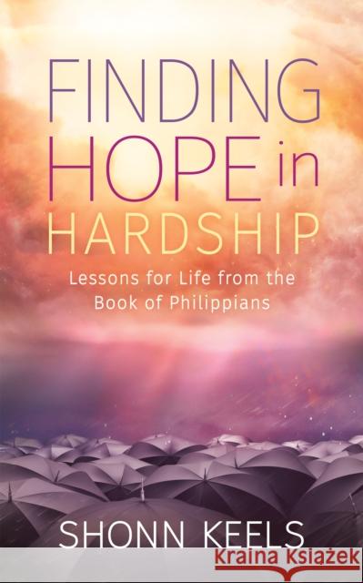 Finding Hope in Hardship: Lessons for Life from the Book of Philippians Shonn Keels 9781631956737 Morgan James Faith