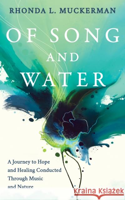 Of Song and Water: A Journey to Hope and Healing Conducted Through Music and Nature Rhonda L. Muckerman 9781631956775 Morgan James Publishing