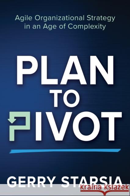 Plan to Pivot: Agile Organizational Strategy in an Age of Complexity Gerry Starsia 9781631957222 Morgan James Publishing