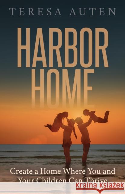 Harbor Home: Create a Home Where You and Your Children Can Thrive Teresa Auten 9781631957284 Morgan James Faith