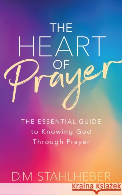 The Heart of Prayer: The Essential Guide to Knowing God Through Prayer D. M. Stahlheber 9781631957321 Morgan James Faith