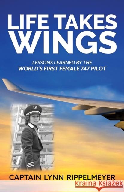 Life Takes Wings: Becoming the World's First Female 747 Pilot Rippelmeyer, Lynn 9781631957352 Morgan James Publishing