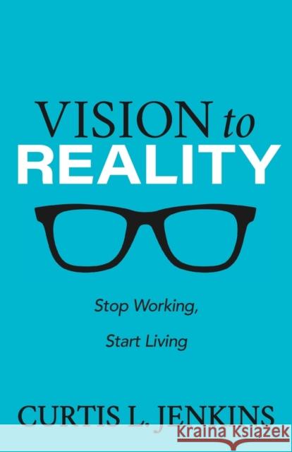 Vision to Reality: Stop Working, Start Living. Curtis L. Jenkins 9781631957574 Morgan James Publishing