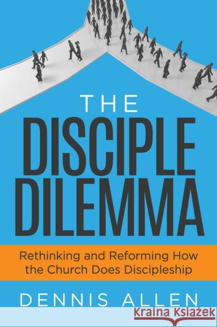 The Disciple Dilemma: Rethinking and Reforming How the Church Does Discipleship Allen, Dennis 9781631957826