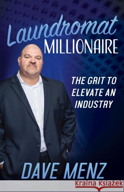 Laundromat Millionaire: The Grit to Elevate an Industry Dave Menz 9781631957888