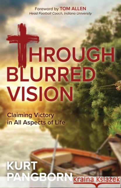 Through Blurred Vision: Claiming Victory in All Aspects of Life Kurt Pangborn 9781631958175