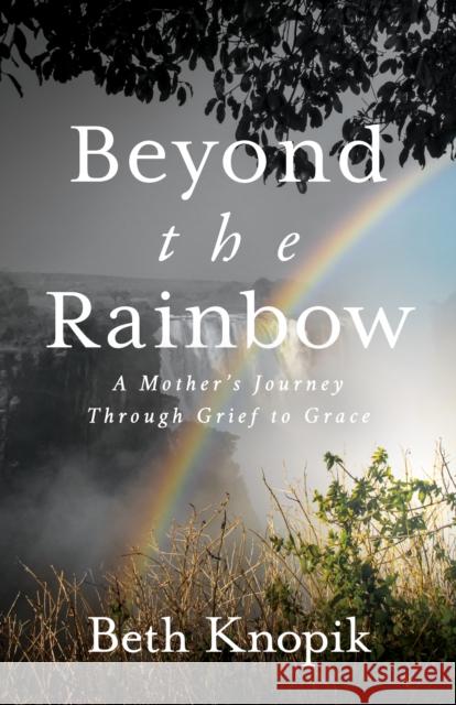 Beyond the Rainbow: A Mother's Journey Through Grief to Grace Beth Knopik 9781631958816 Morgan James Faith