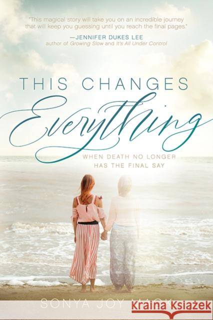 This Changes Everything: When Death No Longer Has the Final Say Sonya Joy Mack 9781631959110 Morgan James Publishing llc