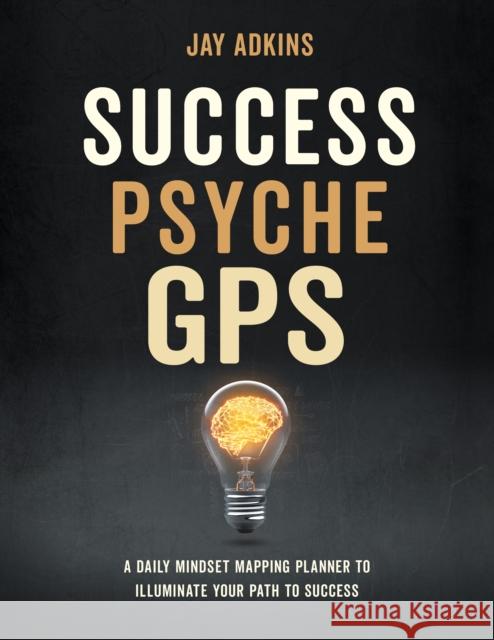 Success Psyche GPS: A Daily Mindset Mapping Planner to Illuminate Your Path to Success Jay Adkins 9781631959455 Morgan James Publishing