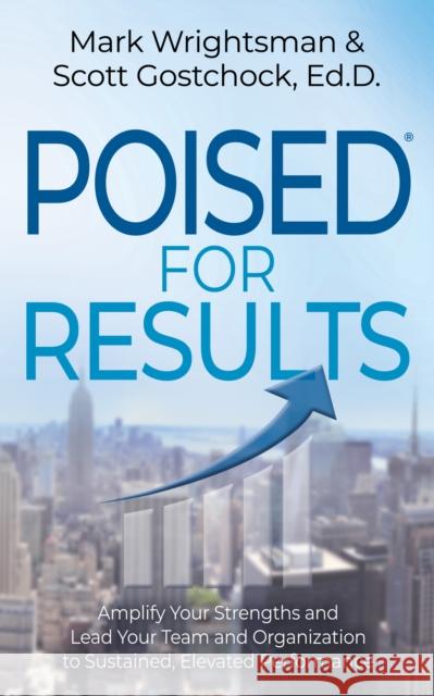 Poised for Results: Amplify Your Strengths and Lead Your Team and Organization to Sustained, Elevated Performance Wrightsman, Mark 9781631959639 Morgan James Publishing llc