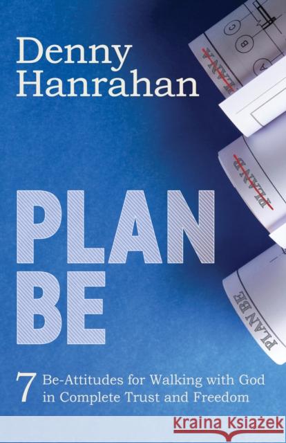 Plan Be: Seven Be-Attitudes for Walking with God in Complete Trust and Freedom Hanrahan, Denny 9781631959929