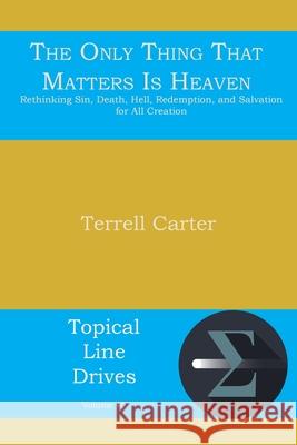 The Only Thing That Matters Is Heaven: Rethinking Sin, Death, Hell, Redemption, and Salvation for All Creation Terrell Carter 9781631991554 Energion Publications