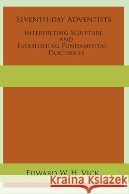 Seventh-day Adventists Interpreting Scripture and Establishing Fundamental Doctrines Edward W H Vick 9781631994319 Energion Publications