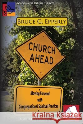 Church Ahead: Moving Forward with Congregational Spiritual Practices Bruce G Epperly 9781631995156